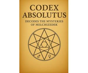 CODEX ABSOLUTUS DECODES THE MYSTERIES OF MELCHIZEDEK: Revealing the Priest-King Architecture of the Living Field