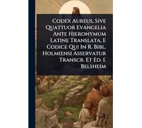 Codex Aureus, Sive Quattuor Evangelia Ante Hieronymum Latine Translata, E Codice Qui In R. Bibl. Holmiensi Asservatur Transcr. Et Ed. I. Belsheim