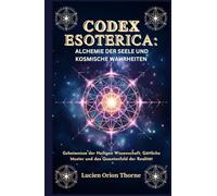 Codex Esoterica: Alchemie der Seele und kosmische Wahrheiten: Geheimnisse der Heiligen Wissenschaft, Göttliche Muster und das Quantenfeld der Realität
