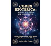 Codex Esoterica: Alchemy of the Soul and Cosmic Truths: Secrets of Sacred Science, Divine Patterns and the Quantum Field of Reality
