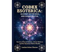 Codex Esoterica: Alchemy of the Soul and Cosmic Truths: Secrets of Sacred Science, Divine Patterns and the Quantum Field of Reality