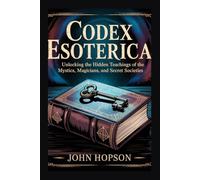 CODEX ESOTERICA: Unlocking the Hidden Teachings of the Mystics, Magicians, and Secret Societies (Guardians of the Sacred Text)