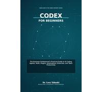 Codex for Beginners: The Business Professional’s Practical Guide to AI Coding Agents, Skills, Plugins, Automations, Branches, and Team Productivity (Codex Mastery Series)