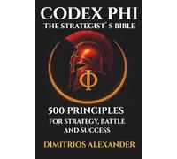 CODEX PHI - THE STRATEGIST`S BIBLE: 500 PRINCIPLES FOR STRATEGY, BATTLE AND SUCCESS