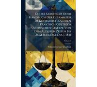 Codex Saxonicus Oder Handbuch Der Gesammten Im Königreich Sachsen Praktisch GÃ1/4ltigen Sächsischen Gesetze Von Den Ältesten Zeiten Bis Zum SchlÃ1/4sse Des J. 1841