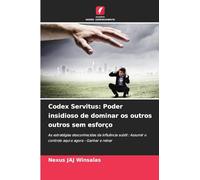 Codex Servitus: Poder insidioso de dominar os outros outros sem esforço: As estratégias desconhecidas da influência subtil : Assumir o controlo aqui e agora - Ganhar e reinar