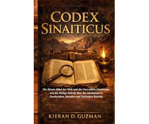 Codex Sinaiticus: Die Älteste Bibel der Welt und die Unerzählte Geschichte, wie die Heilige Schrift Über die Jahrhunderte Geschrieben, Bewahrt und Verändert Wurde