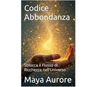 Codice Abbondanza: Sblocca il Flusso di Ricchezza nell’Universo (Vibrazioni Universali)