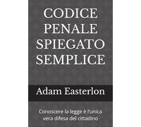 CODICE PENALE SPIEGATO SEMPLICE: Conoscere la legge è l’unica vera difesa del cittadino