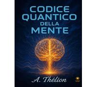 Codice Quantico della Mente: Manuale esperienziale per risvegliare chi sei e creare la tua realtà: 1 (Codice dell’Anima)