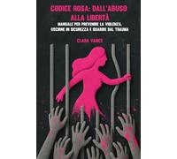 CODICE ROSA: DALL'ABUSO ALLA LIBERTÀ Manuale per Prevenire la Violenza, Uscirne in Sicurezza e Guarire dal Trauma