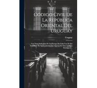 Código Civil De La República Oriental Del Uruguay: Con Notas Indicativas De Las Fuentes De Cada Uno De Sus Artículos Y De Sus Concordancias Con Los De Otros Códigos Extranjeros...