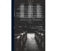 Código Civil Portugués, Traducido Al Castellano, Y Precedido De Um Prólogo Por Don Patricio De La Escosura, Y Anotado Y Concordado Con La Legislacion Española...