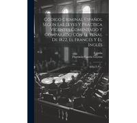 Código Criminal Español Según Las Leyes Y Práctica Vigentes Comentado Y Comparado Con El Penal De 1822, El Francés Y El Inglés: (457, [7] P.)...