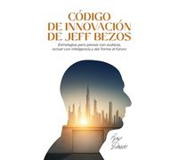 CÓDIGO DE INNOVACIÓN DE JEFF BEZOS: Estrategias para pensar con audacia, actuar con inteligencia y dar forma al futuro