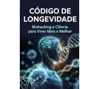 CÓDIGO DE LONGEVIDADE: Biohacking e Ciência para Viver Mais e Melhor