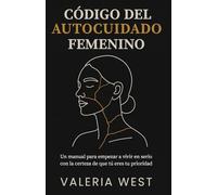 Código del Autocuidado Femenino: Un manual para empezar a vivir en serio con la certeza de que tú eres tu prioridad.