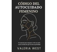 Código del Autocuidado Femenino: Un manual para empezar a vivir en serio con la certeza de que tú eres tu prioridad.