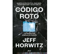 Código roto. Los secretos más peligrosos de Facebook. Manipulación política, fake news, desinformación y salud pública | Jeff Horwitz