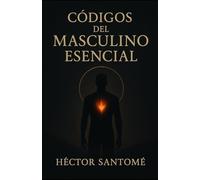 Códigos del masculino esencial: Recupera tu poder, protege tu esencia y vive con presencia, sin pedir permiso.