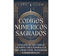 Códigos Numéricos Sagrados: Ative Mais de 1.000 Códigos Sagrados com a Numerologia para Atrair Saúde, Prosperidade e Transformação