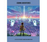Coding Adventures: A Step-By-Step Guide To Game Development And Ai