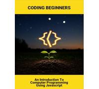 Coding Beginners: An Introduction To Computer Programming Using Javascript