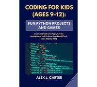 CODING FOR KIDS (AGES 9-12): FUN PYTHON PROJECTS AND GAMES: Learn to Build Cool Apps, Create Animations, and Explore Real-World Tech Skills Step by Step
