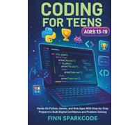 CODING FOR TEENS AGES 13-19: Hands-On Python, Games, and Web Apps With Step-by-Step Projects to Build Digital Confidence and Problem-Solving