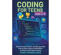 CODING FOR TEENS AGES 13-19: Hands-On Python, Games, and Web Apps With Step-by-Step Projects to Build Digital Confidence and Problem-Solving