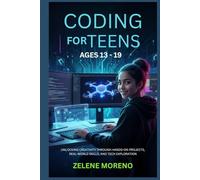 CODING FOR TEENS AGES 13 - 19: UNLOCKING CREATIVITY THROUGH HANDS-ON PROJECTS, REAL-WORLD SKILLS, AND TECH EXPLORATION