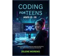 CODING FOR TEENS AGES 13 - 19: UNLOCKING CREATIVITY THROUGH HANDS-ON PROJECTS, REAL-WORLD SKILLS, AND TECH EXPLORATION