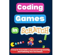 Coding Games in Scratch: A Step-by-Step Guide to Advanced Programming and Publishing Your Own Games (Scratch Programming for Beginners)