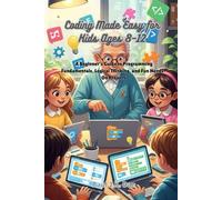 Coding Made Easy for Kids Ages 8-12: A Beginner’s Guide to Programming Fundamentals, Logical Thinking, and Fun Hands-On Projects