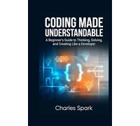 Coding Made Understandable: A Beginner’s Guide to Thinking, Solving, and Creating Like a Developer