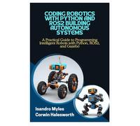 CODING ROBOTICS WITH PYTHON AND ROS2 BUILDING AUTONOMOUS SYSTEMS: A Practical Guide to Programming Intelligent Robots with Python, ROS2, and Gazebo