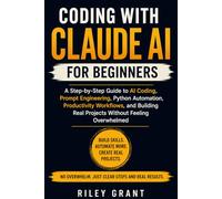 Coding with Claude AI for Beginners: A Step-by-Step Guide to AI Coding, Prompt Engineering, Python Automation, Productivity Workflows, and Building Real Projects Without Feeling Overwhelmed