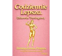 Codziennie Lepsza - Dziennik Treningowy: Trening, Forma, Progres. 12 Tygodni Świadomego Rozwoju. Dziennik dla Kobiet Aktywnych, Profesjonalistek i Amatorek. Pomysł na Prezent.