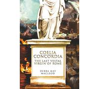 Coelia Concordia: The Last Vestal Virgin of Rome