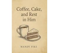Coffee, Cake, and Rest in Him: Come as You Are to Rest, Rejuvenate, and Restore