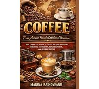 Coffee: From Ancient Ritual to Modern Obsession: The Complete Guide to Coffee History, Varieties, Brewing Techniques, Health Effects, and Global Recipes