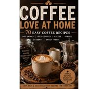 Coffee Love at Home: 70 Easy Coffee Recipes for Hot Drinks, Iced Coffees, Lattes, Syrups, Desserts and Sweet Treats
