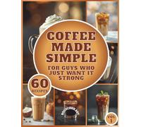 Coffee Made Simple - For Guys Who Just Want It Strong: A Beginner-Friendly Guide to Crafting Café-Style Coffee at Home; A book with 60 recipes for coffee lovers