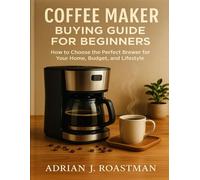 COFFEE MAKER BUYING GUIDE FOR BEGINNERS: How to Choose the Perfect Brewer for Your Home, Budget, and Lifestyle