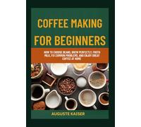 COFFEE MAKING FOR BEGINNERS: How To Choose Beans, Brew Perfectly, Froth Milk, Fix Common Problems, And Enjoy Great Coffee At Home