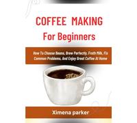 COFFEE MAKING FOR BEGINNERS: How To Choose Beans, Brew Perfectly, Froth Milk, Fix Common Problems, And Enjoy Great Coffee At Home