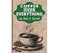 Coffee Over Everything Log Book & Journal: A Minimalist Notebook For Coffee Lovers To Log Brews, Café Moments, Daily Thoughts, And Everything Fueled By Coffee