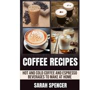 Coffee Recipes: Hot and Cold Coffee and Espresso Beverages to Make at Home