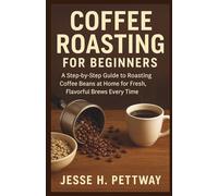 COFFEE ROASTING FOR BEGINNERS: A Step-by-Step Guide to Roasting Coffee Beans at Home for Fresh, Flavorful Brews Every Time