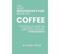 COFFEE: THE MOST MISUNDERSTOOD BEVERAGE: HOW COFFEE CAN TRANSFORM YOUR ENERGY, HEALTH, AND MINDSET WHEN CONSUMED CONSCIOUSLY